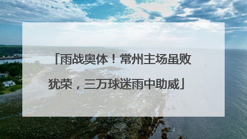 雨战奥体！常州主场虽败犹荣，三万球迷雨中助威
